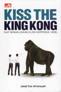 Kiss the king kong : kiat menaklukkan klien korporasi (B2B)